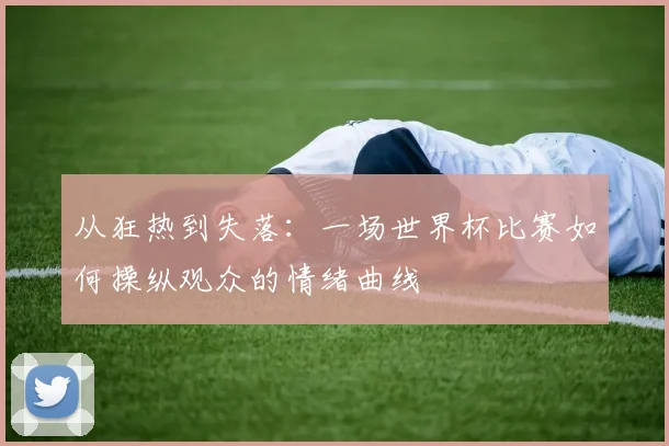 从狂热到失落：一场世界杯比赛如何操纵观众的情绪曲线