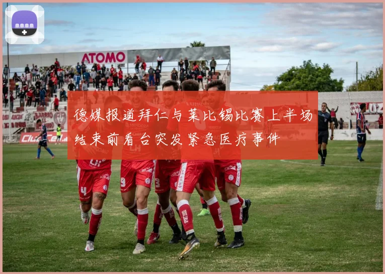 德媒报道拜仁与莱比锡比赛上半场结束前看台突发紧急医疗事件