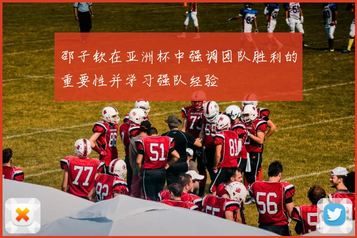 邵子钦在亚洲杯中强调团队胜利的重要性并学习强队经验
