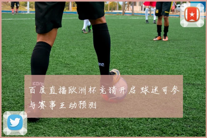 百度直播欧洲杯竞猜开启 球迷可参与赛事互动预测