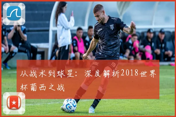 从战术到球星：深度解析2018世界杯葡西之战