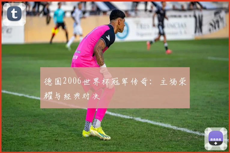 德国2006世界杯冠军传奇：主场荣耀与经典对决